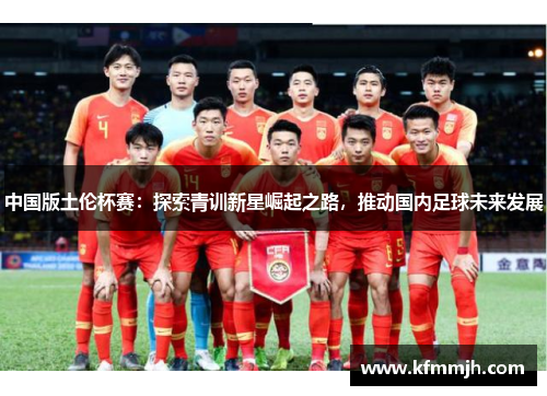 中国版土伦杯赛：探索青训新星崛起之路，推动国内足球未来发展