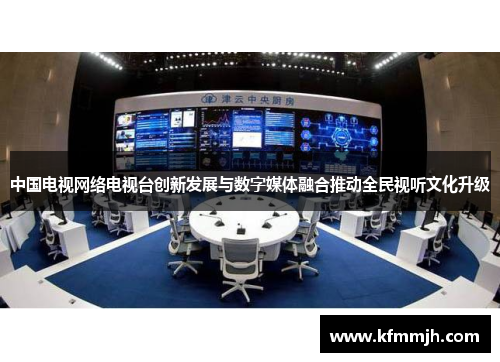 中国电视网络电视台创新发展与数字媒体融合推动全民视听文化升级