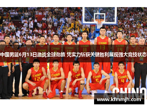 中国男篮6月13日激战全球劲旅 凭实力斩获关键胜利展现强大竞技状态