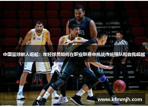 中国篮球新人崛起：年轻球员如何在职业联赛中挑战传统强队和自我超越