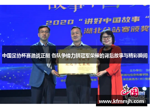 中国足协杯赛激战正酣 各队争锋力拼冠军荣耀的背后故事与精彩瞬间