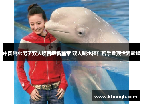 中国跳水男子双人项目崭新篇章 双人跳水搭档携手登顶世界巅峰