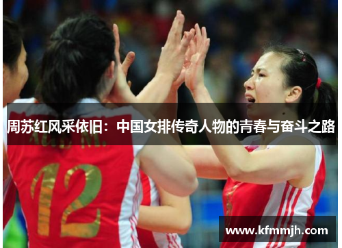 周苏红风采依旧：中国女排传奇人物的青春与奋斗之路
