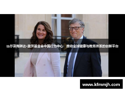 比尔及梅琳达·盖茨基金会中国行为中心：推动全球健康与教育改革的创新平台