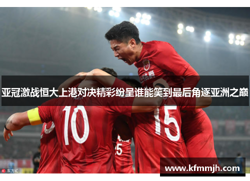 亚冠激战恒大上港对决精彩纷呈谁能笑到最后角逐亚洲之巅