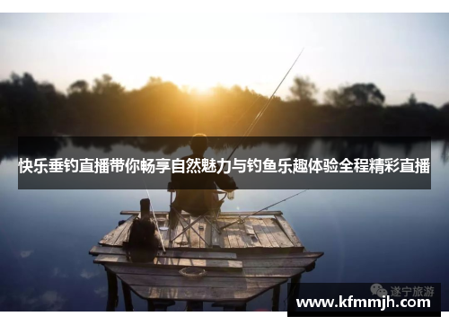快乐垂钓直播带你畅享自然魅力与钓鱼乐趣体验全程精彩直播