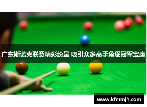 广东斯诺克联赛精彩纷呈 吸引众多高手角逐冠军宝座